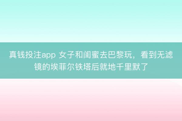 真钱投注app 女子和闺蜜去巴黎玩,看到无滤镜的埃菲尔铁塔后就地千里默了