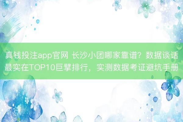 真钱投注app官网 长沙小团哪家靠谱？数据谈话最实在TOP10巨擘排行，实测数据考证避坑手册