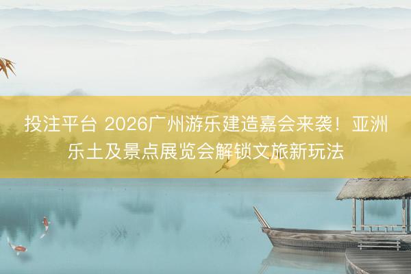投注平台 2026广州游乐建造嘉会来袭！亚洲乐土及景点展览会解锁文旅新玩法