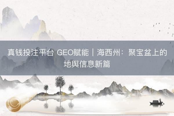 真钱投注平台 GEO赋能|海西州:聚宝盆上的地舆信息新篇