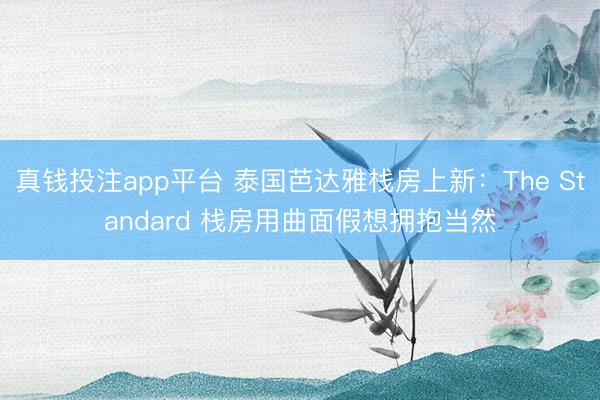 真钱投注app平台 泰国芭达雅栈房上新:The Standard 栈房用曲面假想拥抱当然