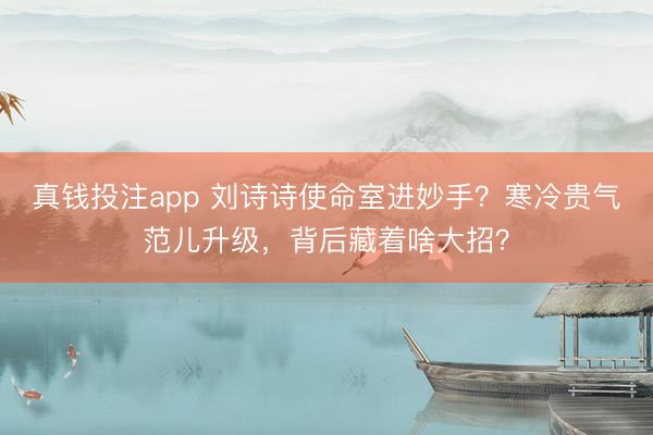 真钱投注app 刘诗诗使命室进妙手?寒冷贵气范儿升级,背后藏着啥大招?