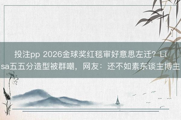 投注pp 2026金球奖红毯审好意思左迁？Lisa五五分造型被群嘲，网友：还不如素东谈主博主