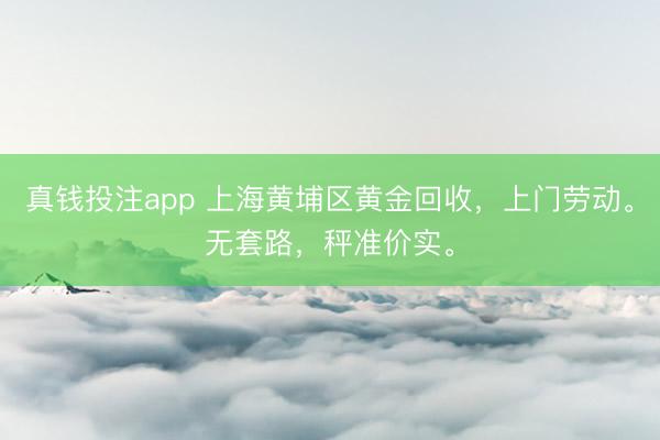 真钱投注app 上海黄埔区黄金回收，上门劳动。无套路，秤准价实。