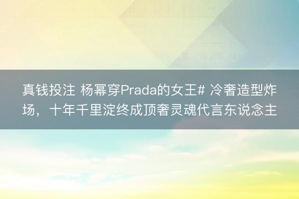 真钱投注 杨幂穿Prada的女王# 冷奢造型炸场，十年千里淀终成顶奢灵魂代言东说念主