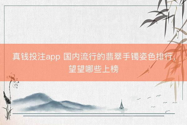真钱投注app 国内流行的翡翠手镯姿色排行,望望哪些上榜