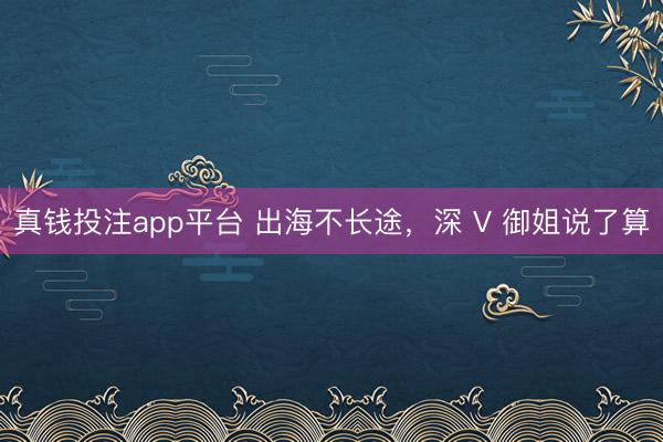 真钱投注app平台 出海不长途，深 V 御姐说了算