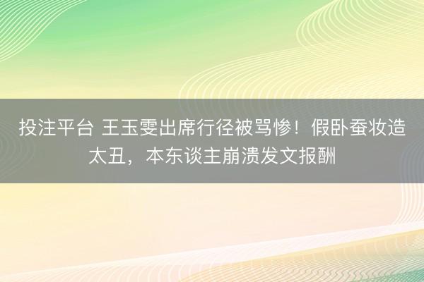 投注平台 王玉雯出席行径被骂惨!假卧蚕妆造太丑,本东谈主崩溃发文报酬