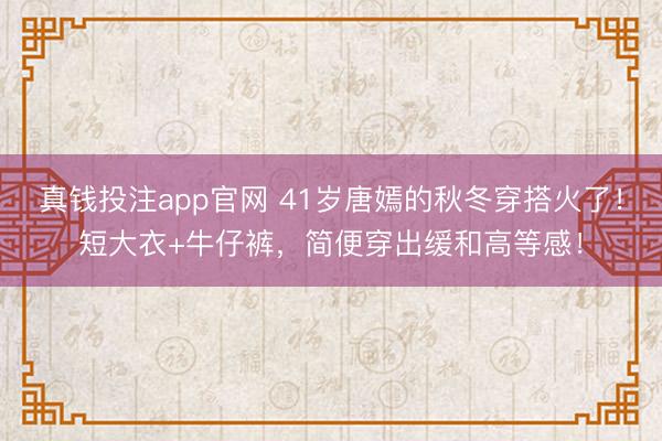真钱投注app官网 41岁唐嫣的秋冬穿搭火了！短大衣+牛仔裤，简便穿出缓和高等感！