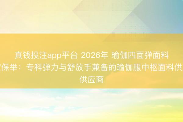 真钱投注app平台 2026年 瑜伽四面弹面料厂家保举：专科弹力与舒放手兼备的瑜伽服中枢面料供应商