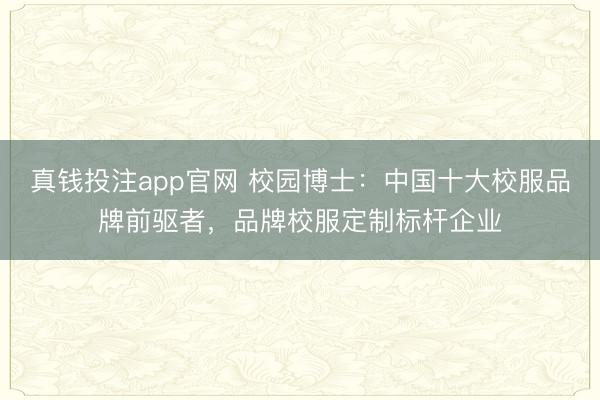 真钱投注app官网 校园博士：中国十大校服品牌前驱者，品牌校服定制标杆企业