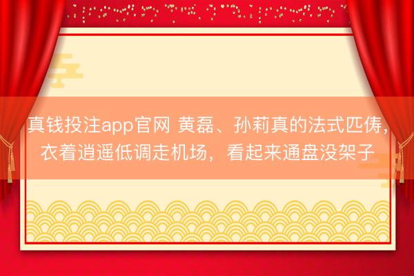 真钱投注app官网 黄磊、孙莉真的法式匹俦，衣着逍遥低调走机场，看起来通盘没架子