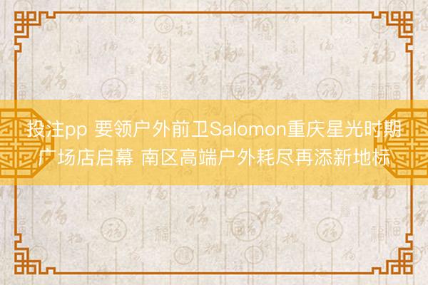 投注pp 要领户外前卫Salomon重庆星光时期广场店启幕 南区高端户外耗尽再添新地标