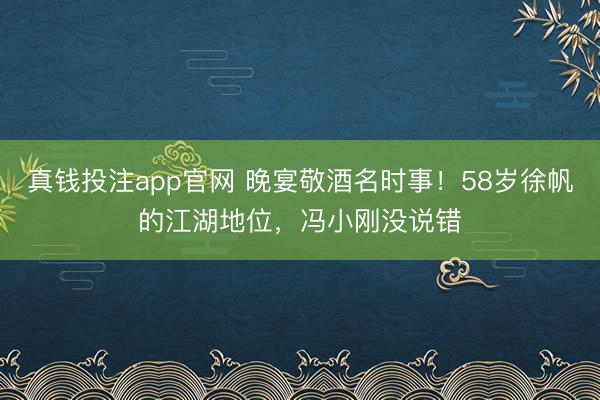 真钱投注app官网 晚宴敬酒名时事！58岁徐帆的江湖地位，冯小刚没说错