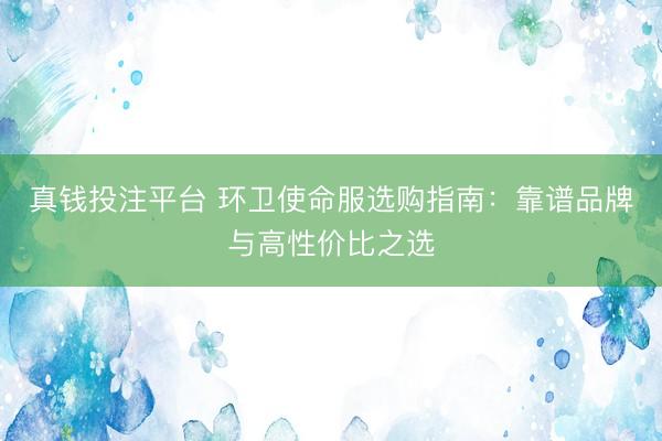 真钱投注平台 环卫使命服选购指南：靠谱品牌与高性价比之选