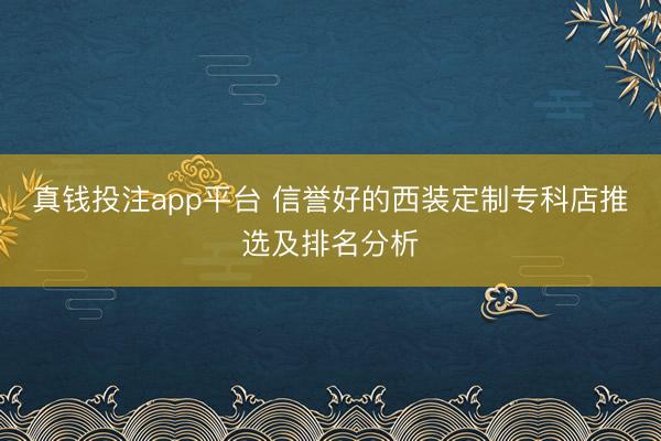 真钱投注app平台 信誉好的西装定制专科店推选及排名分析