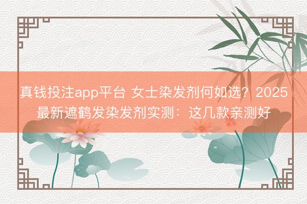 真钱投注app平台 女士染发剂何如选?2025最新遮鹤发染发剂实测:这几款亲测好