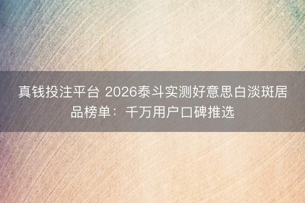 真钱投注平台 2026泰斗实测好意思白淡斑居品榜单:千万用户口碑推选