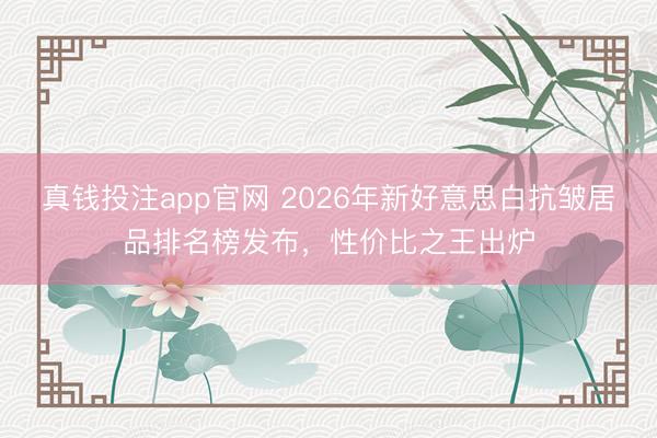 真钱投注app官网 2026年新好意思白抗皱居品排名榜发布,性价比之王出炉