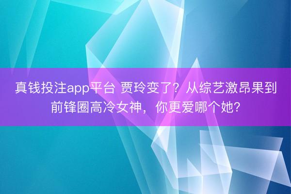真钱投注app平台 贾玲变了?从综艺激昂果到前锋圈高冷女神,你更爱哪个她?