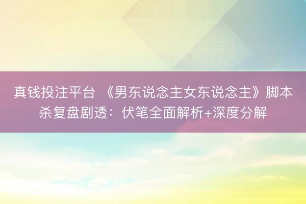 真钱投注平台 《男东说念主女东说念主》脚本杀复盘剧透:伏笔全面解析+深度分解