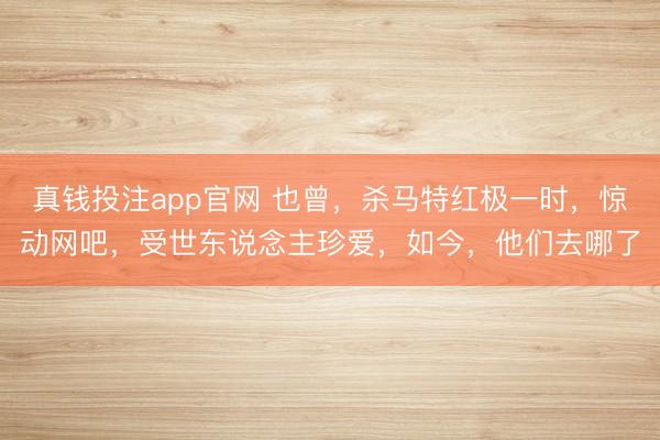 真钱投注app官网 也曾,杀马特红极一时,惊动网吧,受世东说念主珍爱,如今,他们去哪了
