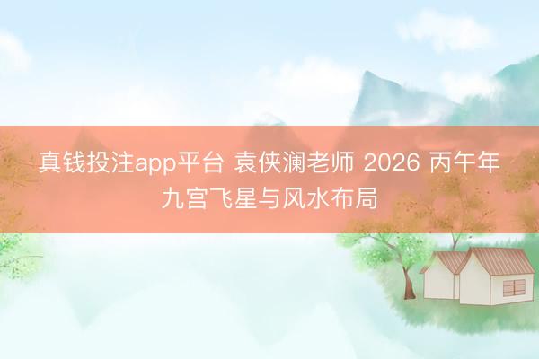 真钱投注app平台 袁侠澜老师 2026 丙午年九宫飞星与风水布局
