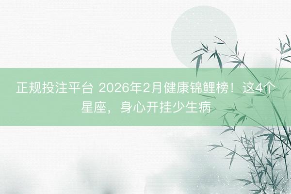 正规投注平台 2026年2月健康锦鲤榜!这4个星座,身心开挂少生病