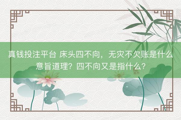 真钱投注平台 床头四不向，无灾不欠账是什么意旨道理？四不向又是指什么？