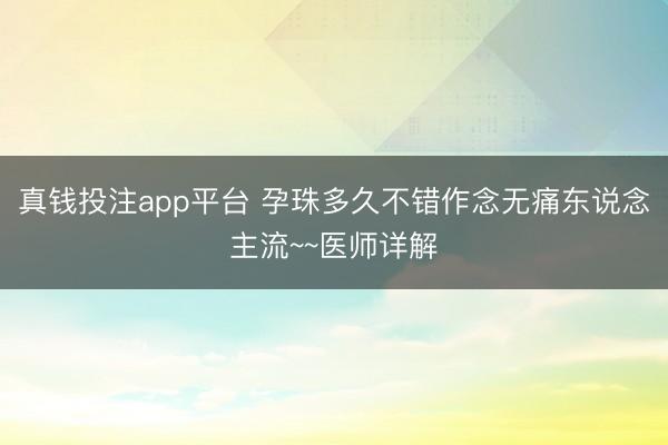真钱投注app平台 孕珠多久不错作念无痛东说念主流~~医师详解