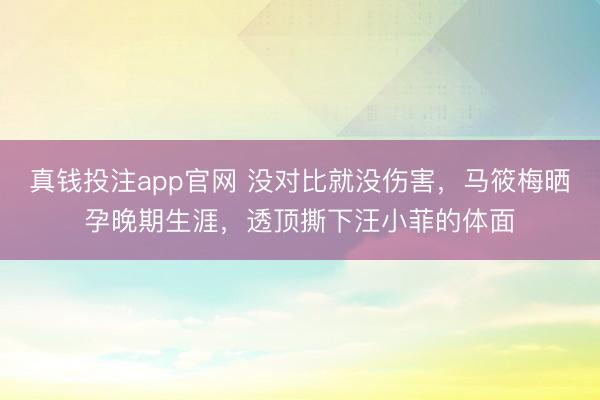 真钱投注app官网 没对比就没伤害,马筱梅晒孕晚期生涯,透顶撕下汪小菲的体面
