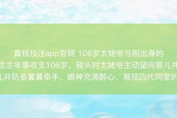 真钱投注app官网 106岁太姥爷与刚出身的重孙初度相遇,两东说念主年事收支106岁。碰头时太姥爷主动望向婴儿并防备翼翼牵手,眼神充满醉心,展现四代同堂的和蔼互动!充满了温馨!