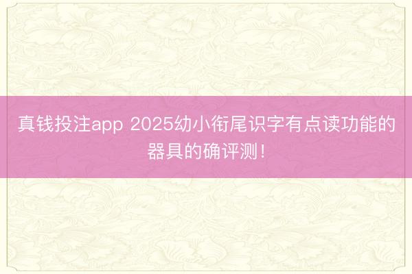 真钱投注app 2025幼小衔尾识字有点读功能的器具的确评测!