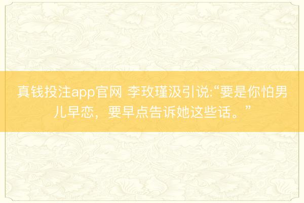 真钱投注app官网 李玫瑾汲引说:“要是你怕男儿早恋,要早点告诉她这些话。”