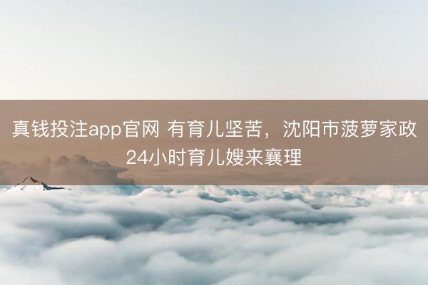 真钱投注app官网 有育儿坚苦,沈阳市菠萝家政24小时育儿嫂来襄理