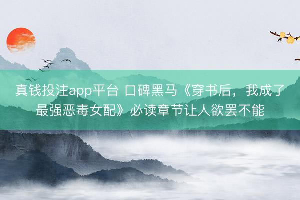 真钱投注app平台 口碑黑马《穿书后，我成了最强恶毒女配》必读章节让人欲罢不能