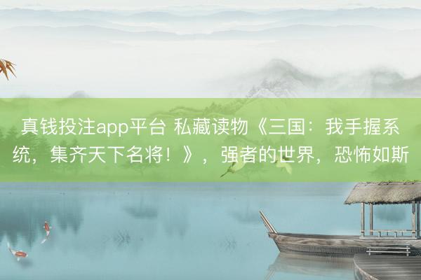 真钱投注app平台 私藏读物《三国:我手握系统,集齐天下名将!》,强者的世界,恐怖如斯