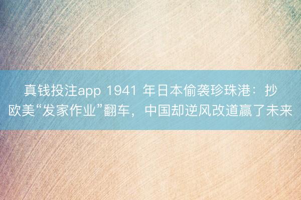 真钱投注app 1941 年日本偷袭珍珠港：抄欧美“发家作业”翻车，中国却逆风改道赢了未来