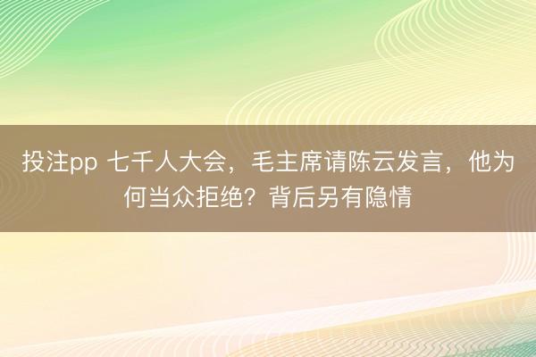 投注pp 七千人大会，毛主席请陈云发言，他为何当众拒绝？背后另有隐情
