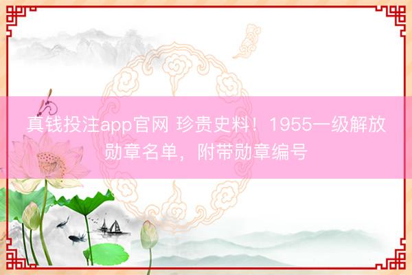 真钱投注app官网 珍贵史料！1955一级解放勋章名单，附带勋章编号