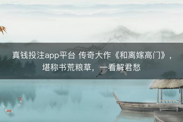 真钱投注app平台 传奇大作《和离嫁高门》,堪称书荒粮草,一看解君愁