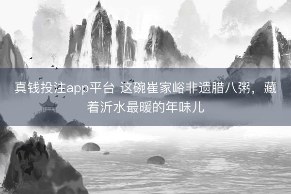 真钱投注app平台 这碗崔家峪非遗腊八粥，藏着沂水最暖的年味儿