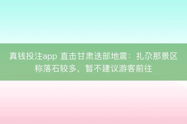 真钱投注app 直击甘肃迭部地震:扎尕那景区称落石较多,暂不建议游客前往