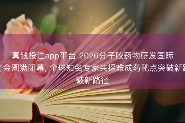 真钱投注app平台 2026分子胶药物研发国际研讨会圆满闭幕, 全球知名专家共探难成药靶点突破新路径