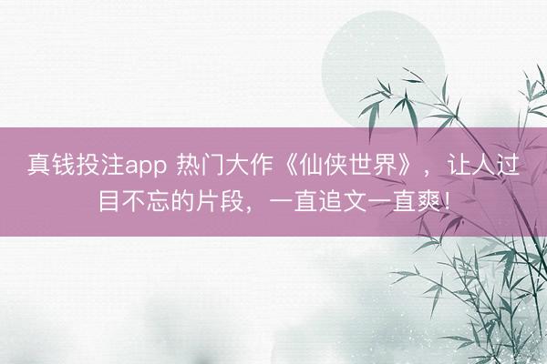 真钱投注app 热门大作《仙侠世界》，让人过目不忘的片段，一直追文一直爽！