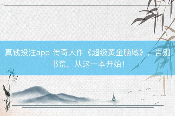 真钱投注app 传奇大作《超级黄金脑域》，告别书荒，从这一本开始！