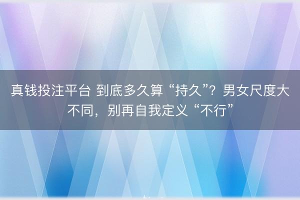 真钱投注平台 到底多久算 “持久”？男女尺度大不同，别再自我定义 “不行”