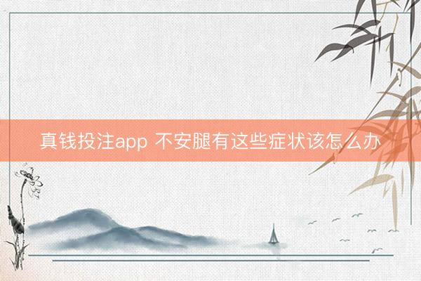 真钱投注app 不安腿有这些症状该怎么办