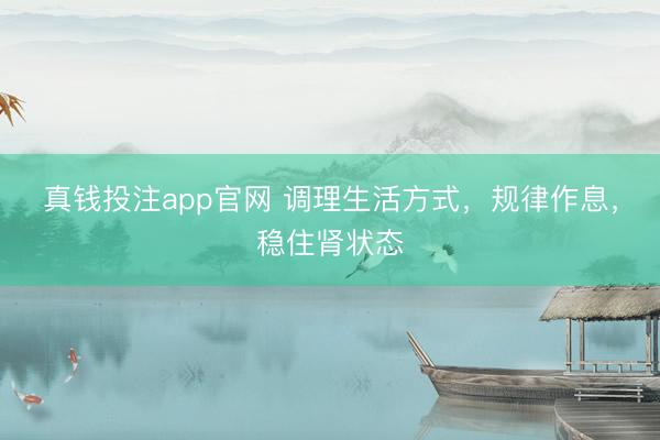 真钱投注app官网 调理生活方式,规律作息,稳住肾状态