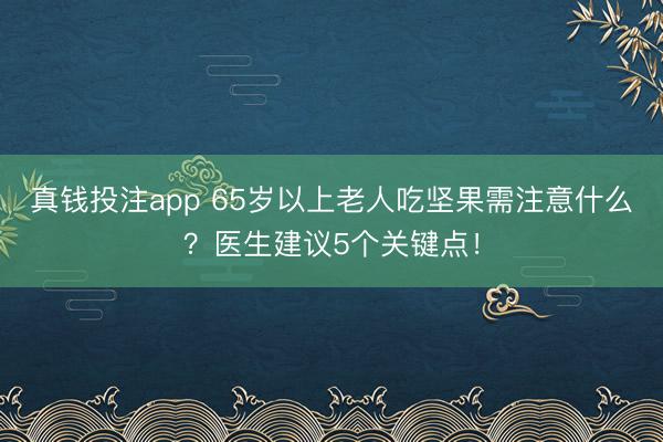 真钱投注app 65岁以上老人吃坚果需注意什么?医生建议5个关键点!
